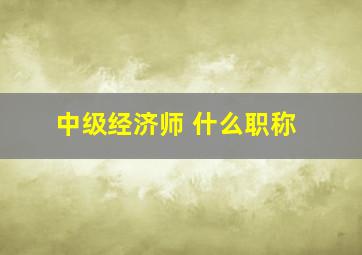 中级经济师 什么职称